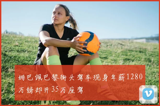 姆巴佩巴黎街头驾车现身年薪1280万镑却开35万座驾