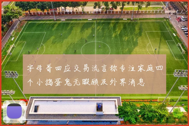 字母哥回应交易流言称专注家庭四个小捣蛋鬼无暇顾及外界消息